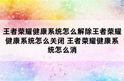 王者荣耀健康系统怎么解除王者荣耀健康系统怎么关闭 王者荣耀健康系统怎么消